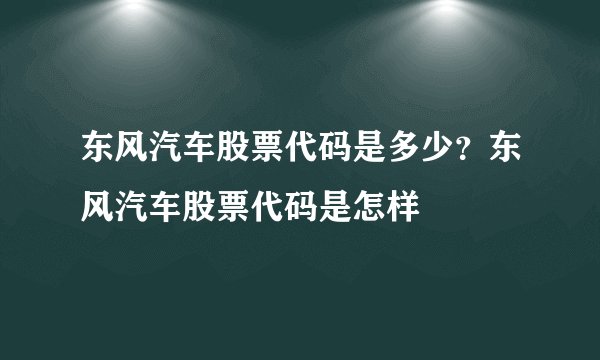 东风汽车股票代码是多少？东风汽车股票代码是怎样