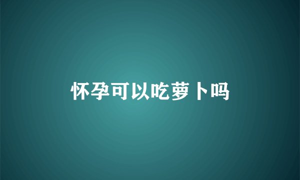 怀孕可以吃萝卜吗