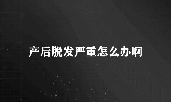 产后脱发严重怎么办啊