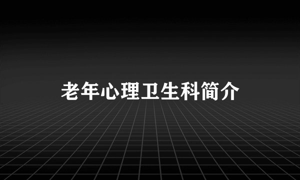 老年心理卫生科简介