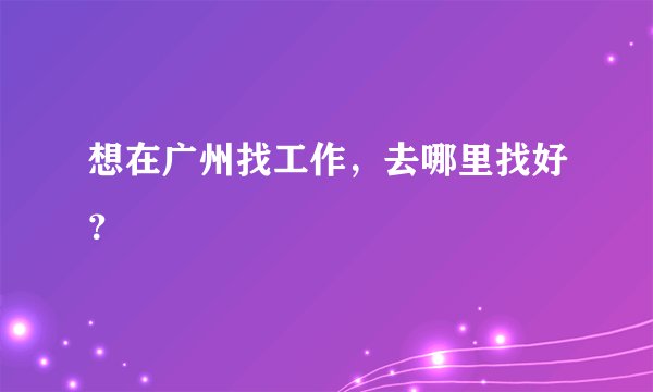 想在广州找工作，去哪里找好？