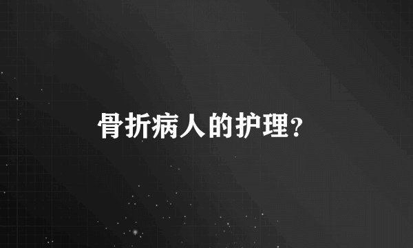骨折病人的护理？