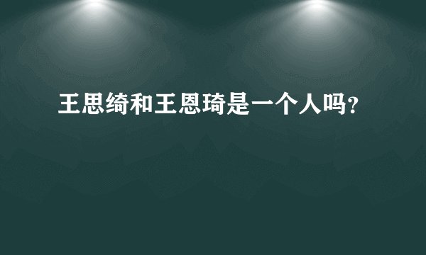 王思绮和王恩琦是一个人吗？