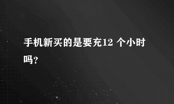 手机新买的是要充12 个小时吗？