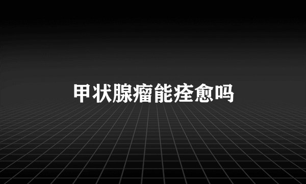 甲状腺瘤能痊愈吗