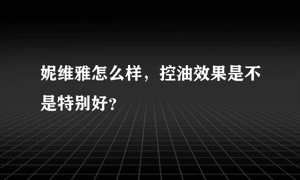 妮维雅怎么样，控油效果是不是特别好？