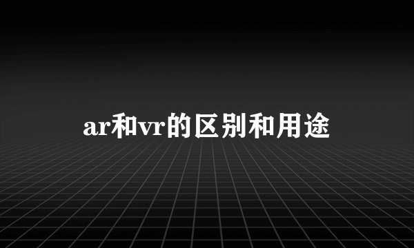 ar和vr的区别和用途