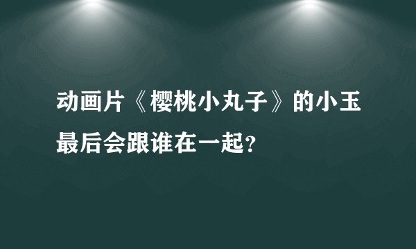 动画片《樱桃小丸子》的小玉最后会跟谁在一起?