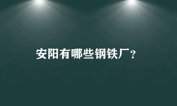 安阳有哪些钢铁厂？