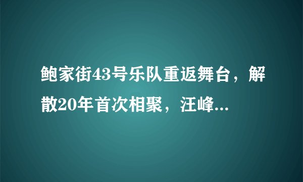 鲍家街43号乐队重返舞台，解散20年首次相聚，汪峰直言不后悔解散