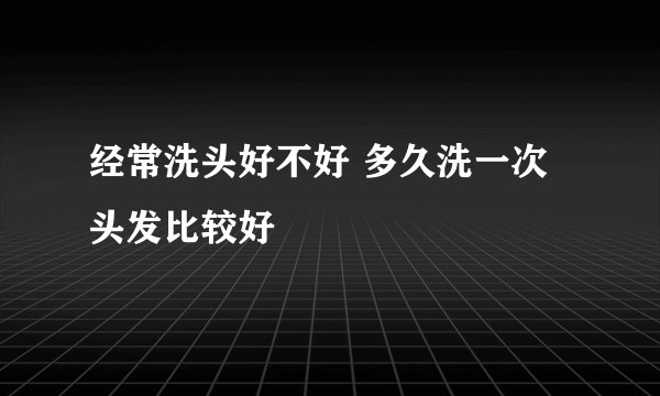 经常洗头好不好 多久洗一次头发比较好