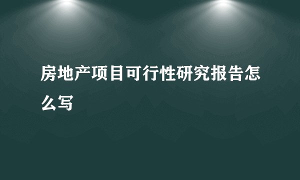 房地产项目可行性研究报告怎么写