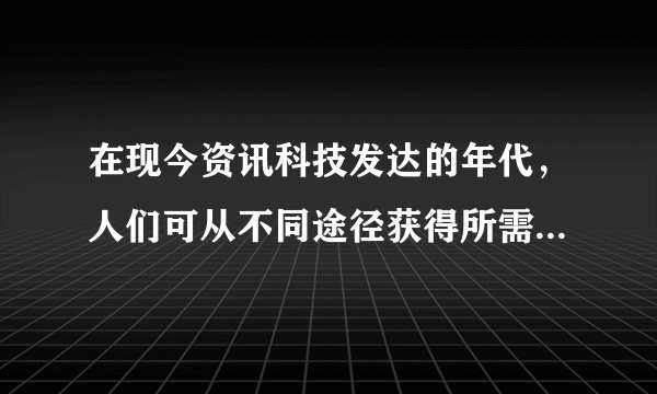 在现今资讯科技发达的年代,人们可从不同途径获得所需信息,从而忽视了阅读。请你以“Reading enriches the mind.” 为题,写一篇120词左右的短文,简要分析时弊,谈谈你对阅读的理解和看法。
注意:文中不能透露个人姓名和学校名称。