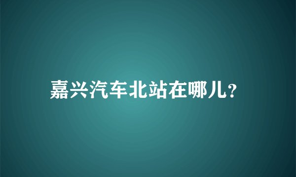 嘉兴汽车北站在哪儿？
