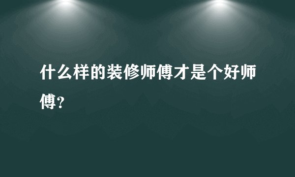 什么样的装修师傅才是个好师傅？