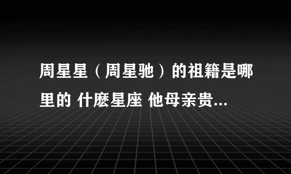 周星星（周星驰）的祖籍是哪里的 什麽星座 他母亲贵姓啊。。