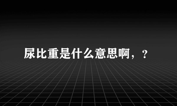 尿比重是什么意思啊，？