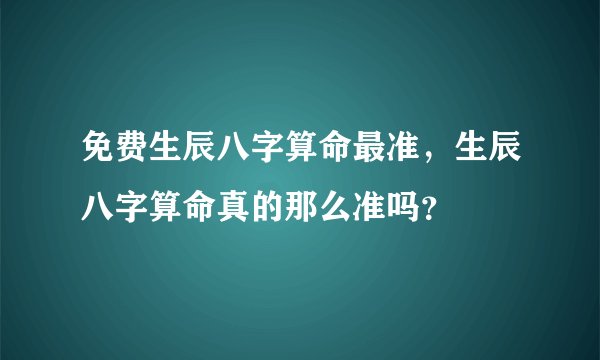 免费生辰八字算命最准,生辰八字算命真的那么准吗?
