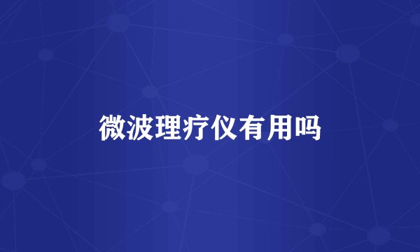 微波理疗仪有用吗