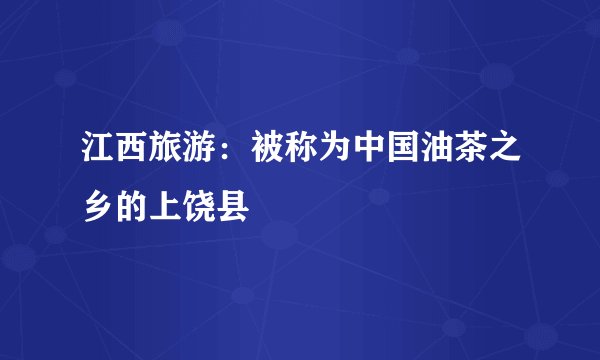 江西旅游：被称为中国油茶之乡的上饶县