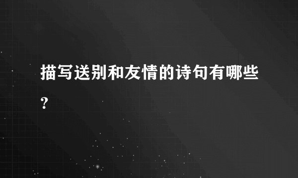描写送别和友情的诗句有哪些?