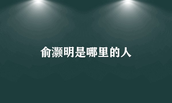 俞灏明是哪里的人
