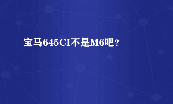 宝马645CI不是M6吧？