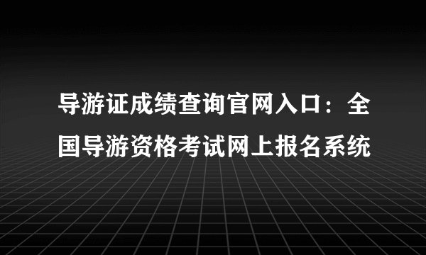 导游证成绩查询官网入口:全国导游资格考试网上报名系统