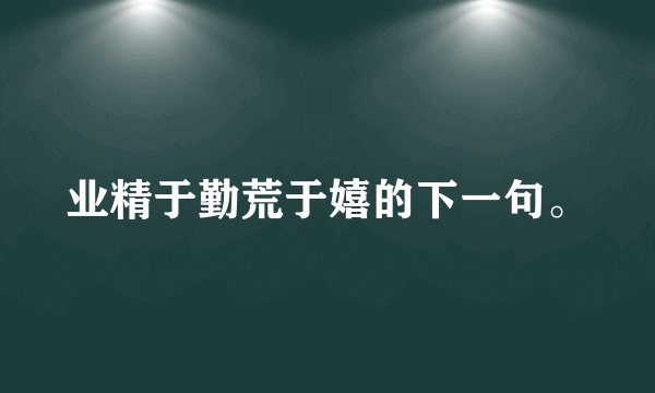 业精于勤荒于嬉的下一句。