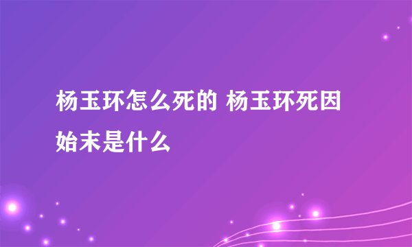 杨玉环怎么死的 杨玉环死因始末是什么