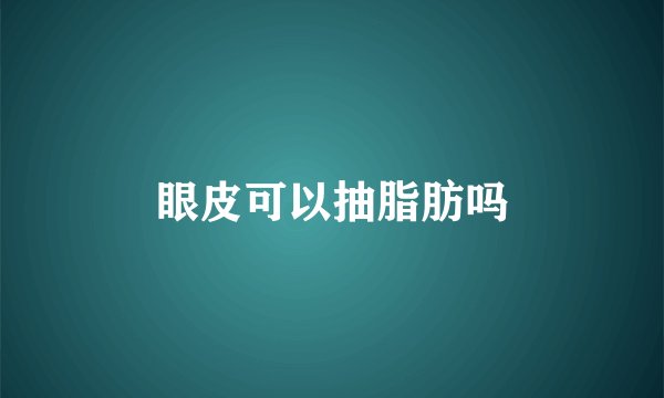 眼皮可以抽脂肪吗