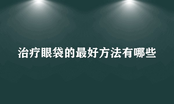 治疗眼袋的最好方法有哪些