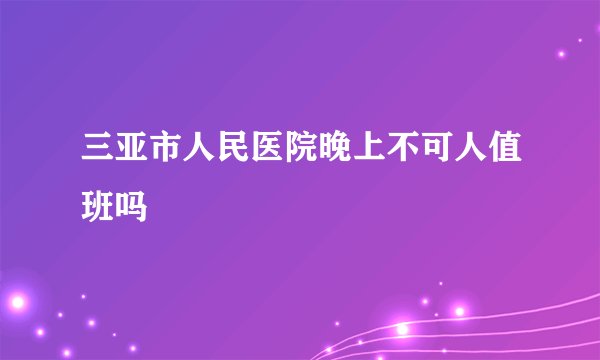 三亚市人民医院晚上不可人值班吗