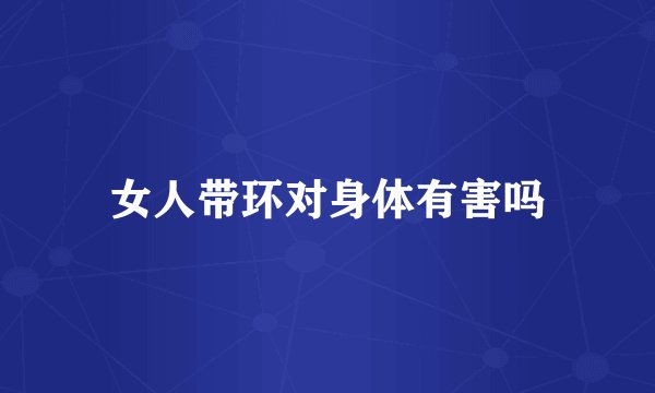 女人带环对身体有害吗