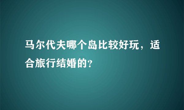 马尔代夫哪个岛比较好玩，适合旅行结婚的？