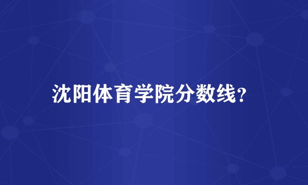 沈阳体育学院分数线？