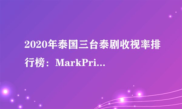 2020年泰国三台泰剧收视率排行榜：MarkPrin独占两席