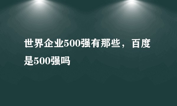世界企业500强有那些，百度是500强吗