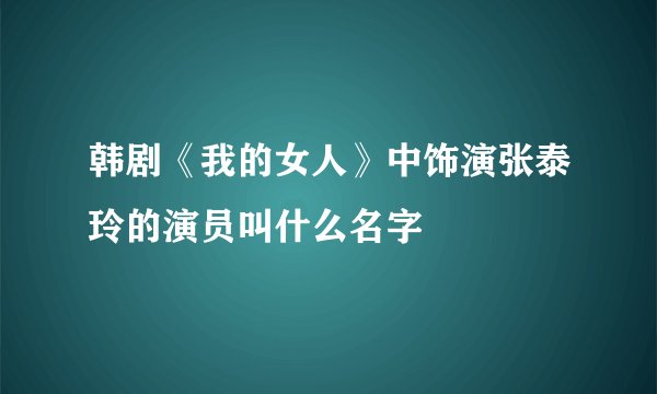 韩剧《我的女人》中饰演张泰玲的演员叫什么名字