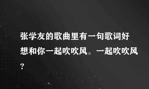 张学友的歌曲里有一句歌词好想和你一起吹吹风。一起吹吹风？