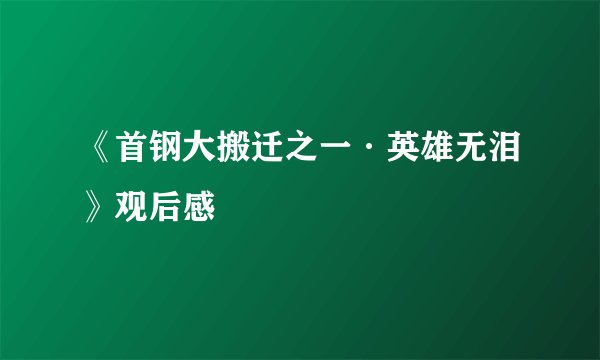 《首钢大搬迁之一·英雄无泪》观后感