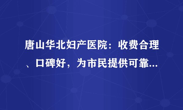 唐山华北妇产医院：收费合理、口碑好，为市民提供可靠医疗服务