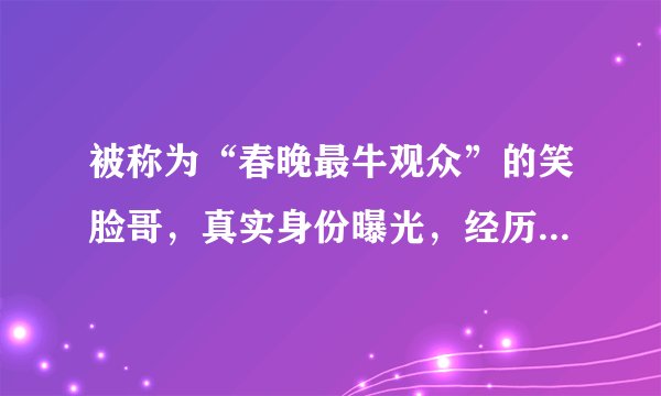被称为“春晚最牛观众”的笑脸哥，真实身份曝光，经历让人心酸