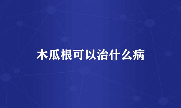 木瓜根可以治什么病