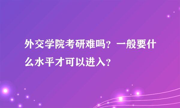 外交学院考研难吗？一般要什么水平才可以进入？