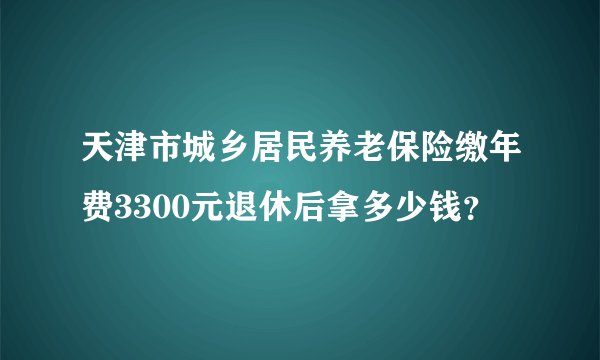 天津市城乡居民养老保险缴年费3300元退休后拿多少钱？
