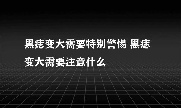 黑痣变大需要特别警惕 黑痣变大需要注意什么