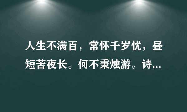人生不满百，常怀千岁忧，昼短苦夜长。何不秉烛游。诗句的含义