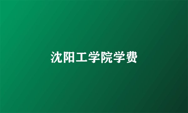 沈阳工学院学费