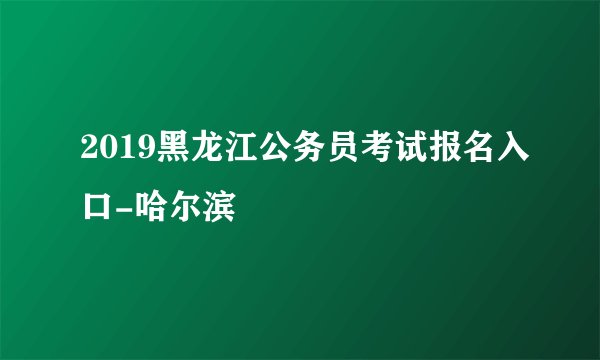 2019黑龙江公务员考试报名入口-哈尔滨